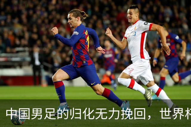 中国男足的归化无力挽回，世界杯揭示出全面落后的真实现状
